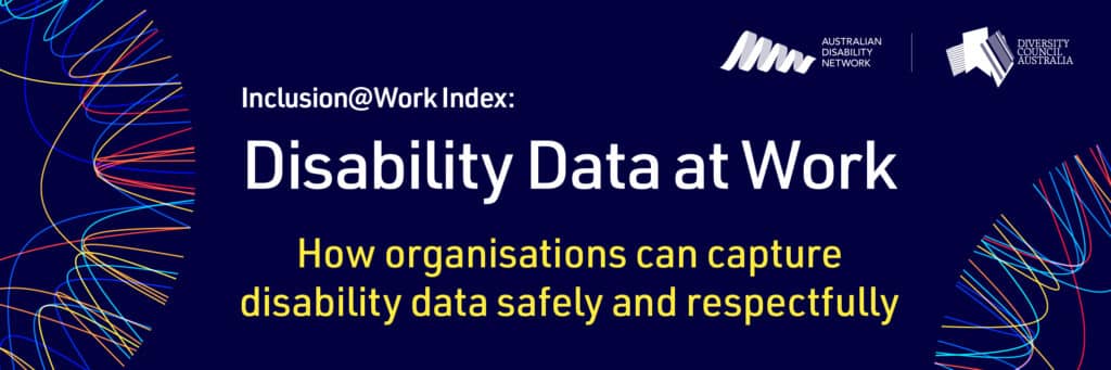 Disability Data at Work. How can organisations can capture disability data safely and respectfully. DCA and Disability Network Australia. Inclusion@Work Index