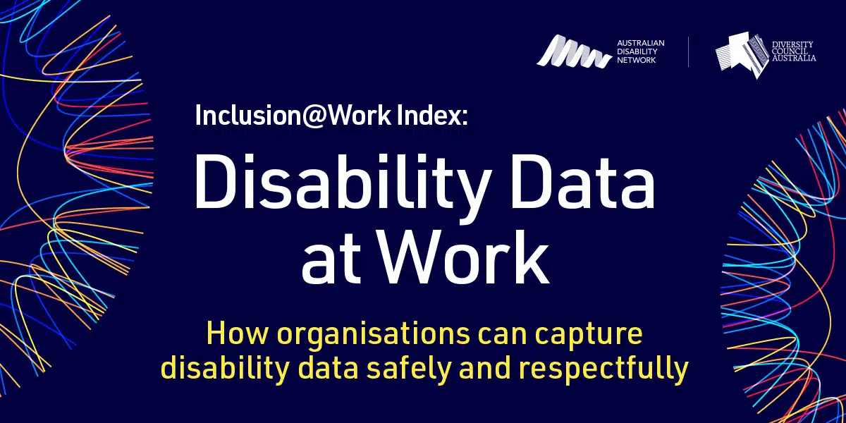 Disability Data at Work. How can organisations can capture disability data safely and respectfully. DCA and Disability Network Australia. Inclusion@Work Index